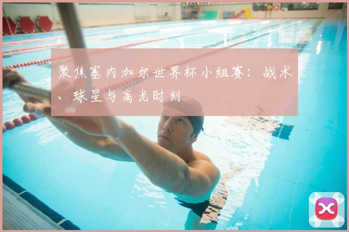 聚焦塞内加尔世界杯小组赛:战术、球星与高光时刻