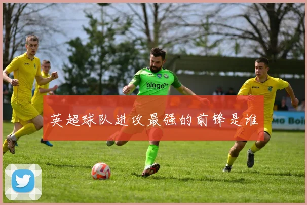 英超球队进攻最强的前锋是谁