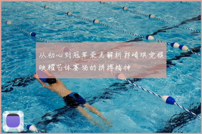 从初心到冠军荣光解析郭崎琪党旗映耀艺体赛场的拼搏精神