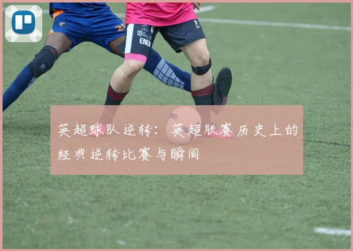 英超球队逆转：英超联赛历史上的经典逆转比赛与瞬间