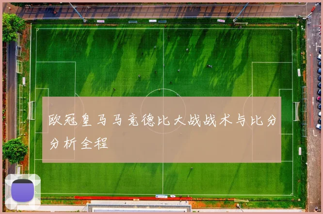 欧冠皇马马竞德比大战战术与比分分析全程