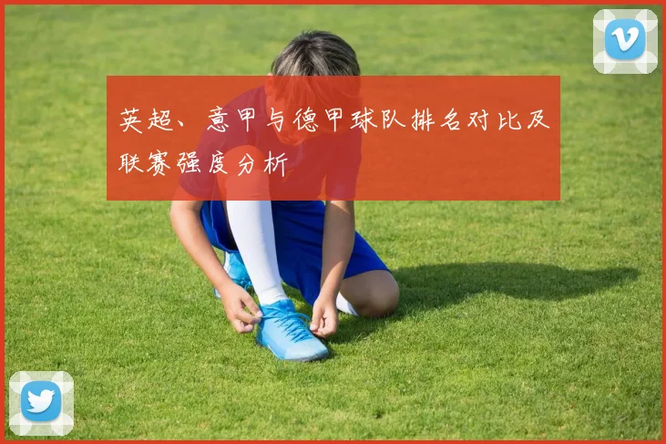 英超、意甲与德甲球队排名对比及联赛强度分析