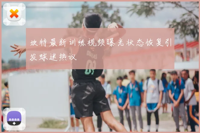 坎特最新训练视频曝光状态恢复引发球迷热议