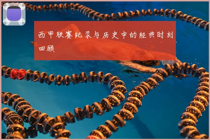 西甲联赛纪录与历史中的经典时刻回顾